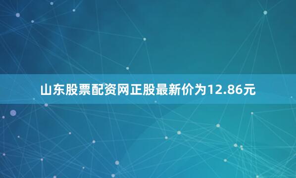山东股票配资网正股最新价为12.86元