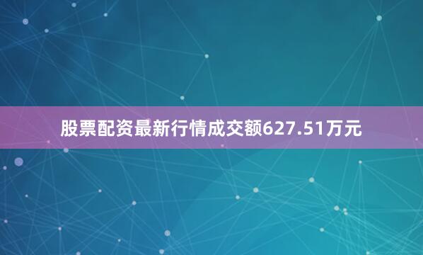 股票配资最新行情成交额627.51万元