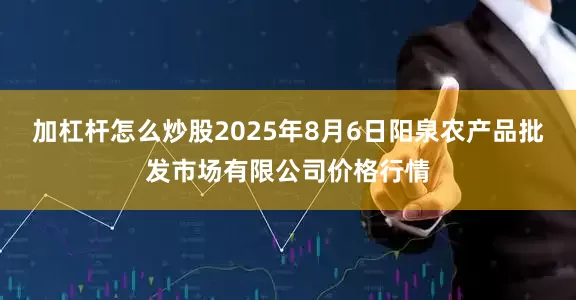 加杠杆怎么炒股2025年8月6日阳泉农产品批发市场有限公司价格行情