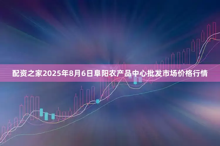 配资之家2025年8月6日阜阳农产品中心批发市场价格行情