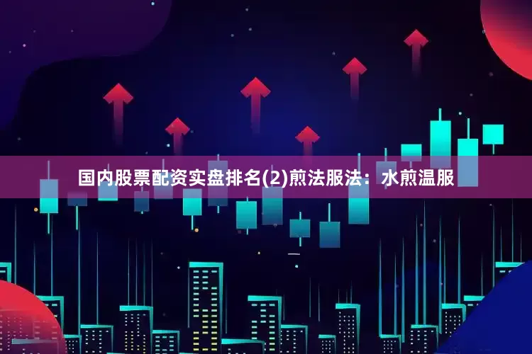 国内股票配资实盘排名(2)煎法服法：水煎温服