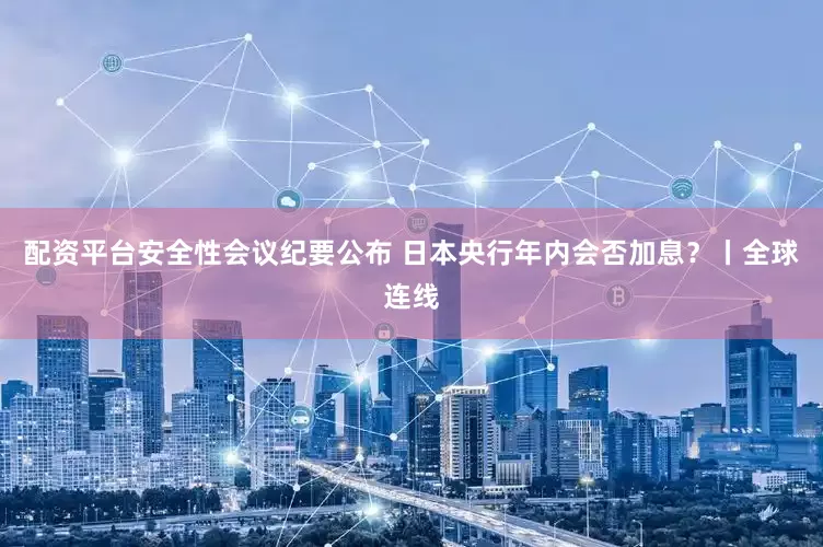 配资平台安全性会议纪要公布 日本央行年内会否加息?丨全球连线