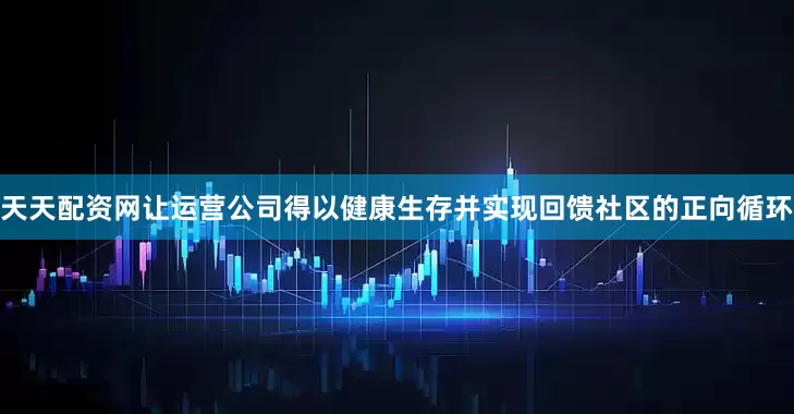 天天配资网让运营公司得以健康生存并实现回馈社区的正向循环