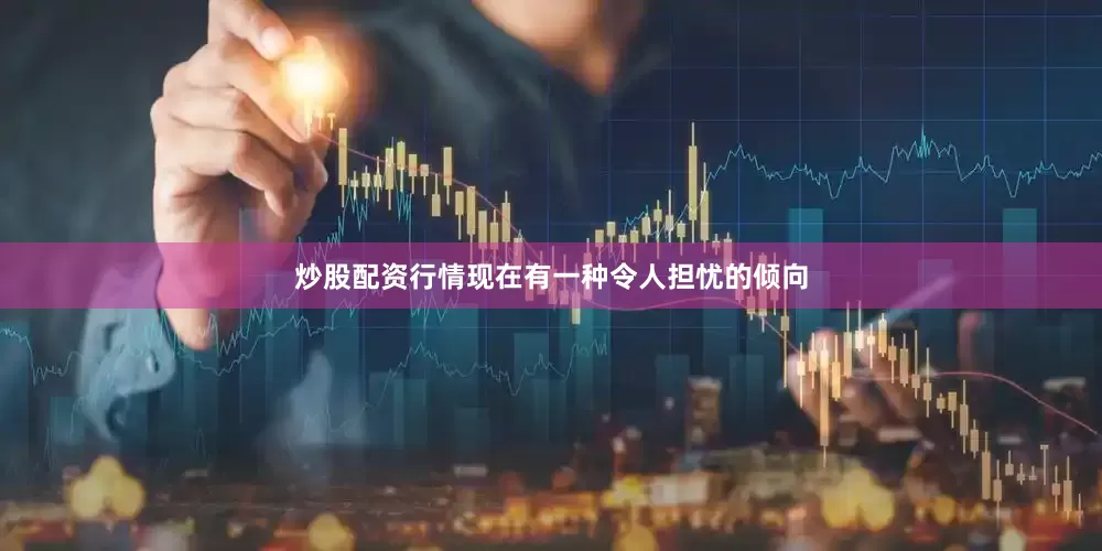 炒股配资行情现在有一种令人担忧的倾向
