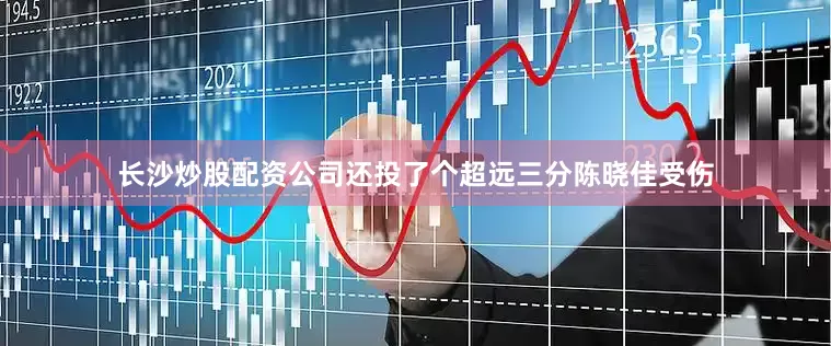 长沙炒股配资公司还投了个超远三分陈晓佳受伤