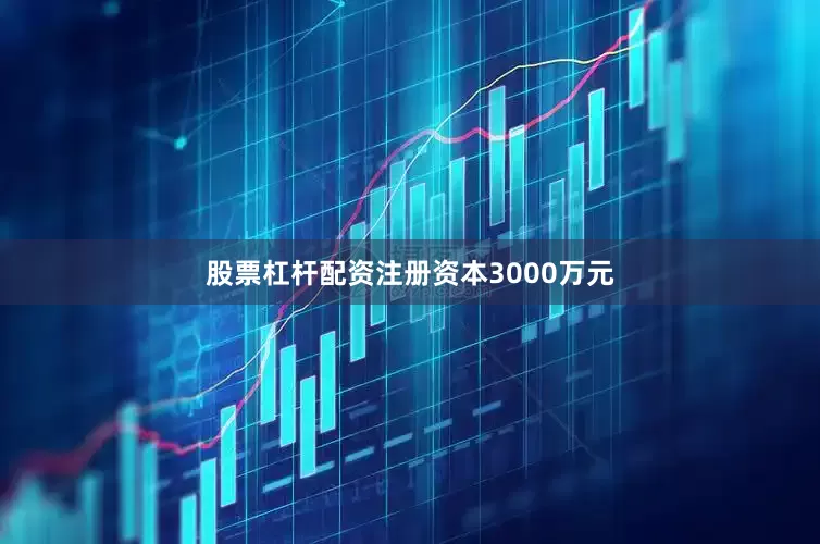 股票杠杆配资注册资本3000万元