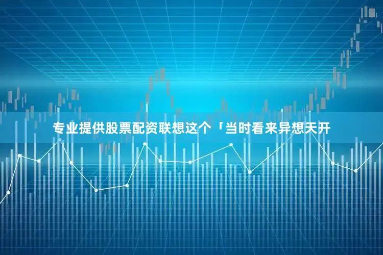 专业提供股票配资联想这个「当时看来异想天开